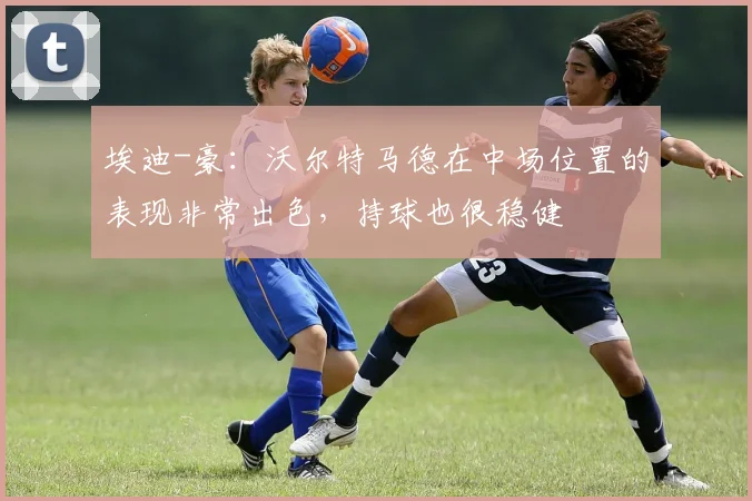 埃迪-豪:沃尔特马德在中场位置的表现非常出色,持球也很稳健