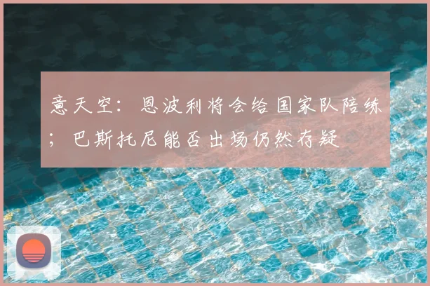 意天空：恩波利将会给国家队陪练；巴斯托尼能否出场仍然存疑