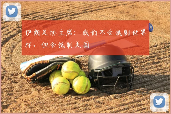 伊朗足协主席：我们不会抵制世界杯，但会抵制美国