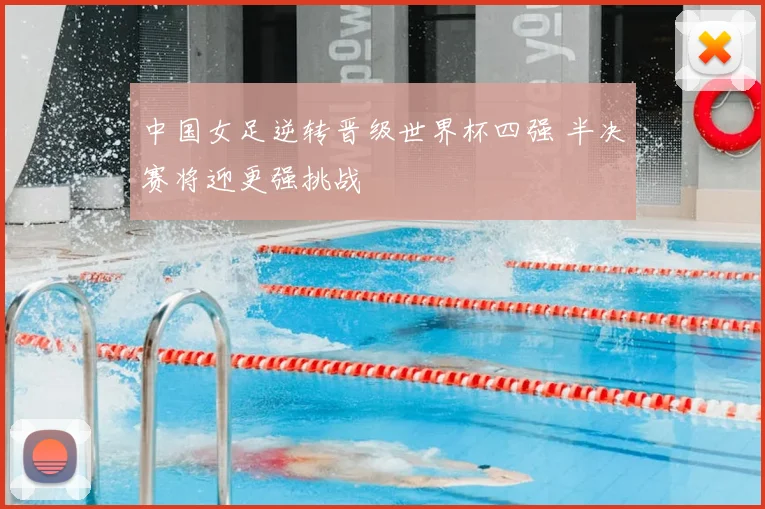 中国女足逆转晋级世界杯四强 半决赛将迎更强挑战