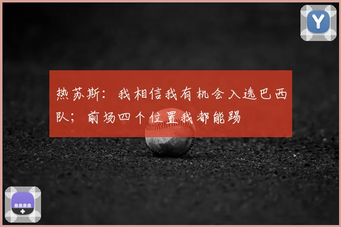 热苏斯:我相信我有机会入选巴西队;前场四个位置我都能踢