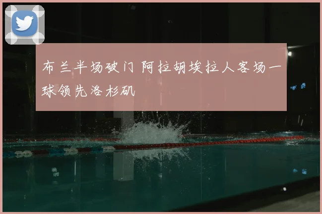 布兰半场破门 阿拉胡埃拉人客场一球领先洛杉矶