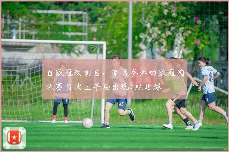 自欧冠改制后，皇马参加的欧冠淘汰赛首次上半场出现5粒进球