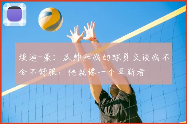 埃迪-豪：瓜帅和我的球员交谈我不会不舒服，他就像一个革新者